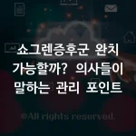 쇼그렌증후군 완치 가능할까? 의사들이 말하는 관리 포인트