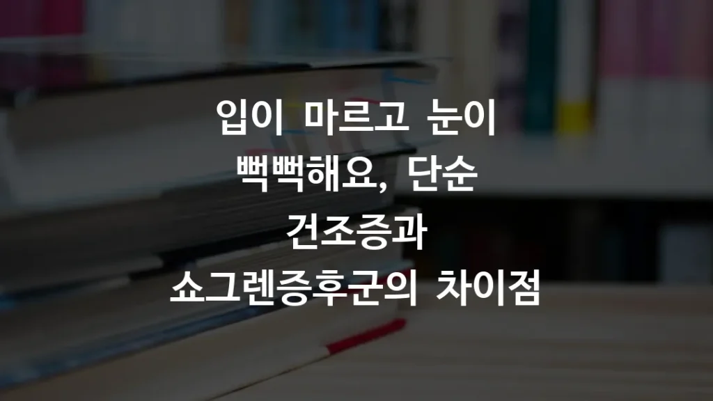 입이 마르고 눈이 뻑뻑해요, 단순 건조증과 쇼그렌증후군의 차이점